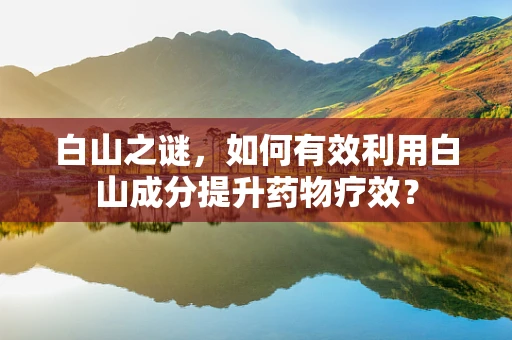白山之谜，如何有效利用白山成分提升药物疗效？
