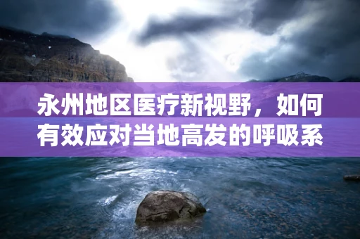 永州地区医疗新视野，如何有效应对当地高发的呼吸系统疾病？