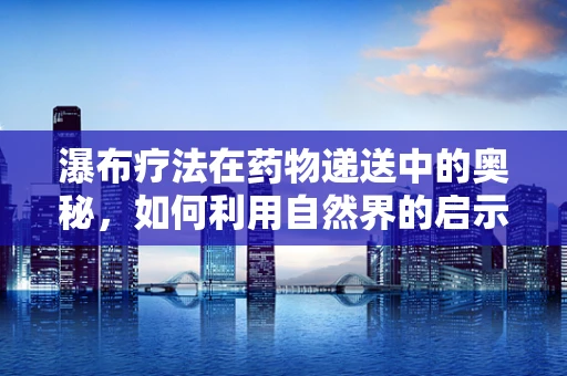 瀑布疗法在药物递送中的奥秘，如何利用自然界的启示优化药物吸收？