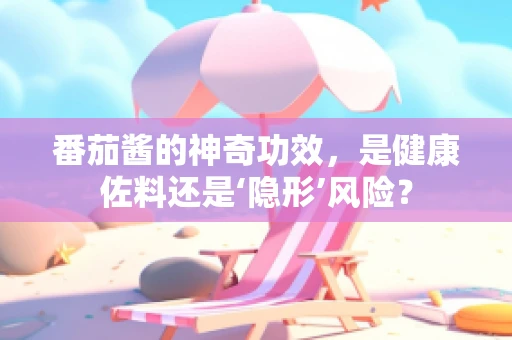 番茄酱的神奇功效，是健康佐料还是‘隐形’风险？