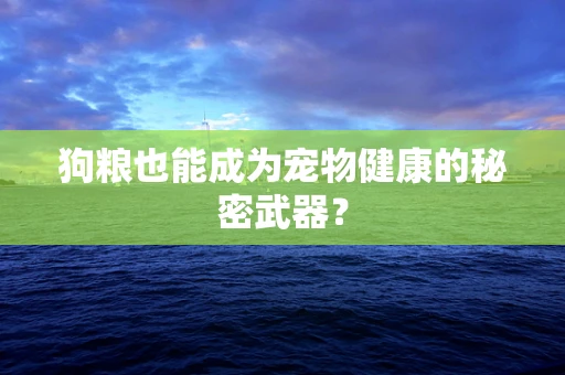 狗粮也能成为宠物健康的秘密武器？