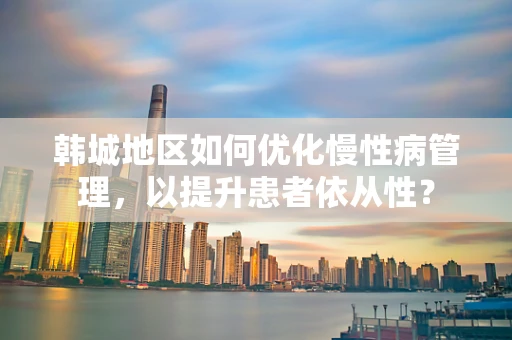 韩城地区如何优化慢性病管理，以提升患者依从性？