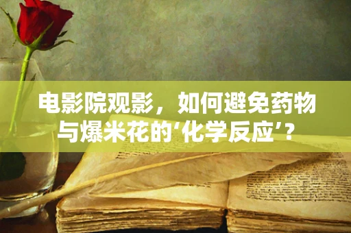 电影院观影，如何避免药物与爆米花的‘化学反应’？