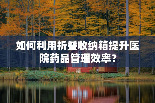 如何利用折叠收纳箱提升医院药品管理效率？