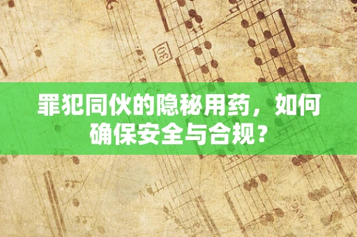 罪犯同伙的隐秘用药，如何确保安全与合规？