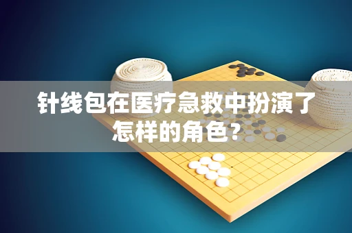 针线包在医疗急救中扮演了怎样的角色？