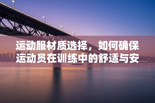 运动服材质选择，如何确保运动员在训练中的舒适与安全？