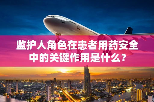 监护人角色在患者用药安全中的关键作用是什么？