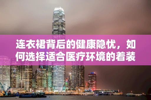 连衣裙背后的健康隐忧，如何选择适合医疗环境的着装？