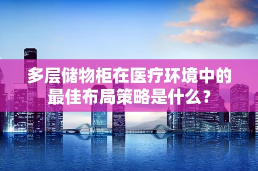 多层储物柜在医疗环境中的最佳布局策略是什么？