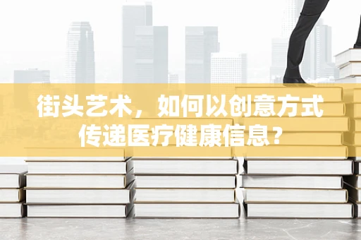 街头艺术，如何以创意方式传递医疗健康信息？
