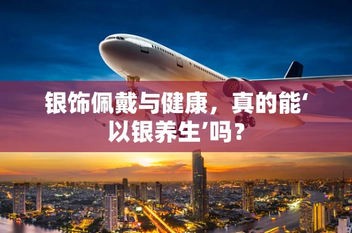 银饰佩戴与健康，真的能‘以银养生’吗？