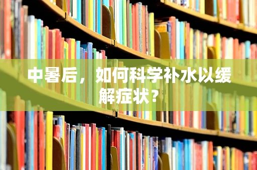 中暑后，如何科学补水以缓解症状？