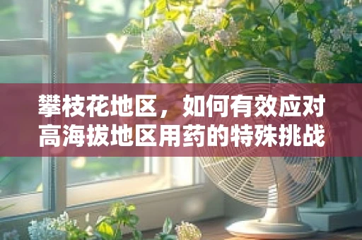 攀枝花地区，如何有效应对高海拔地区用药的特殊挑战？