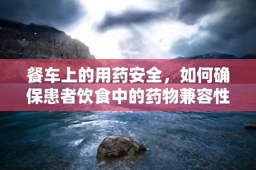 餐车上的用药安全，如何确保患者饮食中的药物兼容性？