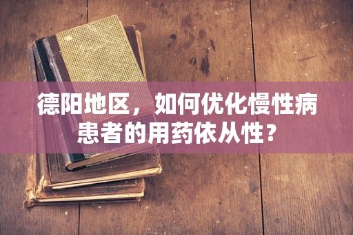 德阳地区，如何优化慢性病患者的用药依从性？