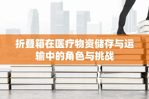 折叠箱在医疗物资储存与运输中的角色与挑战