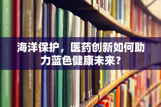 海洋保护，医药创新如何助力蓝色健康未来？