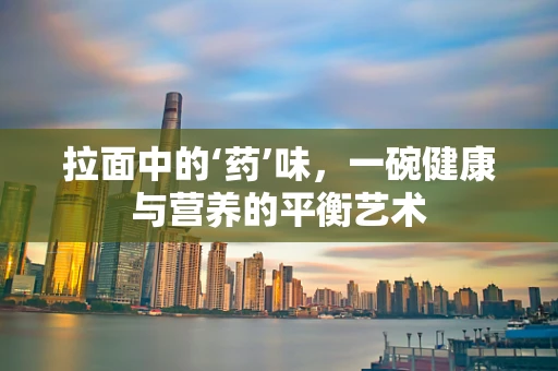 拉面中的‘药’味，一碗健康与营养的平衡艺术