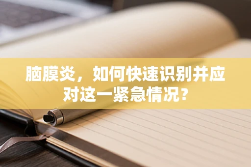 脑膜炎，如何快速识别并应对这一紧急情况？
