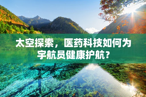 太空探索，医药科技如何为宇航员健康护航？