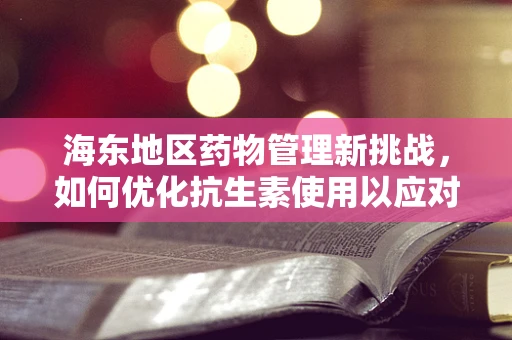 海东地区药物管理新挑战，如何优化抗生素使用以应对耐药性增长？