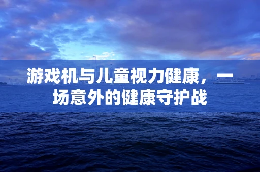 游戏机与儿童视力健康，一场意外的健康守护战