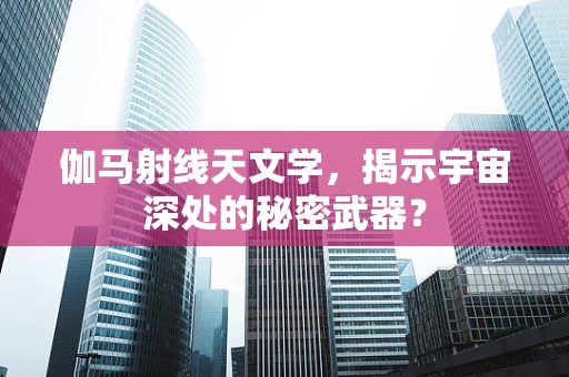 伽马射线天文学，揭示宇宙深处的秘密武器？