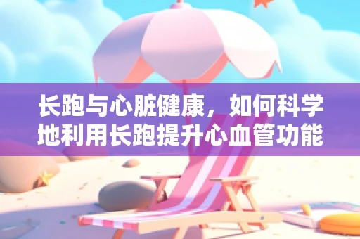 长跑与心脏健康，如何科学地利用长跑提升心血管功能？
