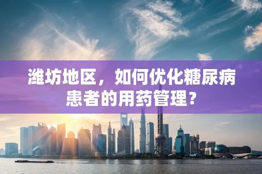 潍坊地区，如何优化糖尿病患者的用药管理？