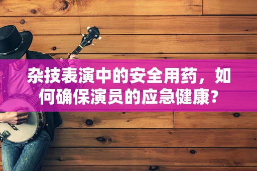 杂技表演中的安全用药，如何确保演员的应急健康？