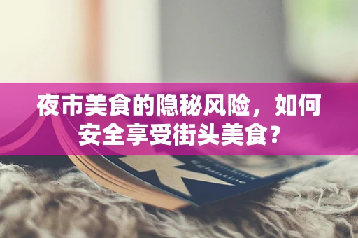夜市美食的隐秘风险，如何安全享受街头美食？