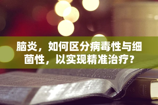 脑炎，如何区分病毒性与细菌性，以实现精准治疗？