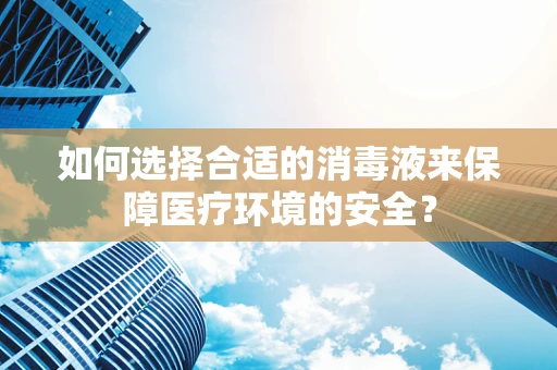 如何选择合适的消毒液来保障医疗环境的安全？