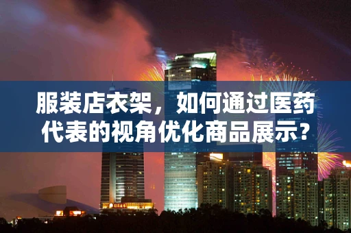 服装店衣架，如何通过医药代表的视角优化商品展示？