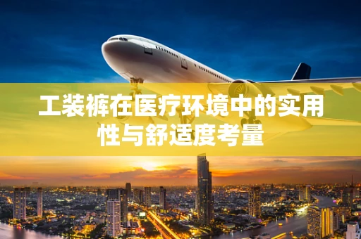工装裤在医疗环境中的实用性与舒适度考量