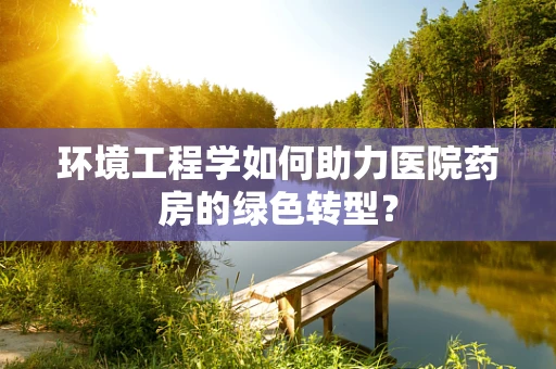 环境工程学如何助力医院药房的绿色转型？