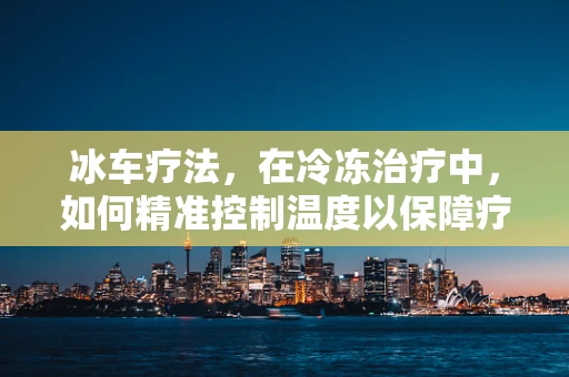 冰车疗法，在冷冻治疗中，如何精准控制温度以保障疗效与安全？
