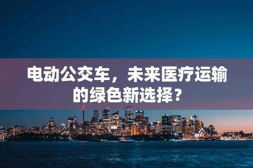 电动公交车，未来医疗运输的绿色新选择？
