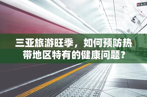 三亚旅游旺季，如何预防热带地区特有的健康问题？
