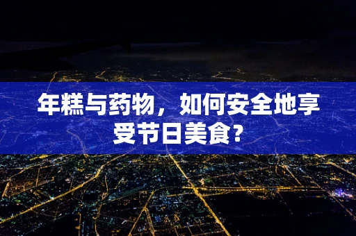 年糕与药物，如何安全地享受节日美食？
