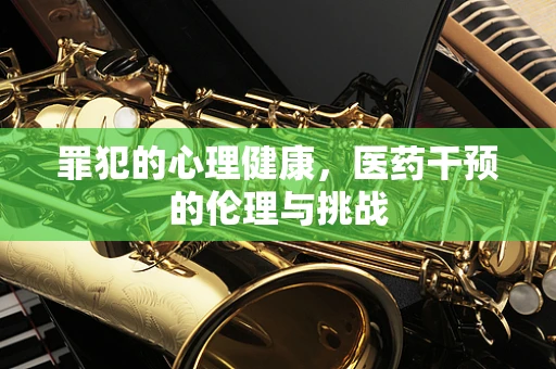 罪犯的心理健康，医药干预的伦理与挑战