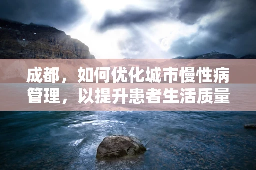 成都，如何优化城市慢性病管理，以提升患者生活质量？