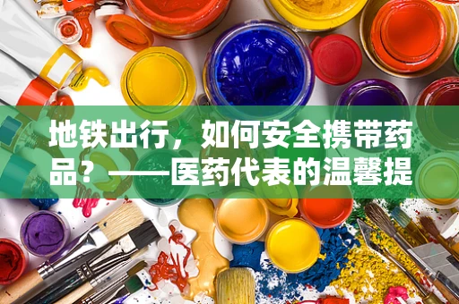 地铁出行，如何安全携带药品？——医药代表的温馨提醒