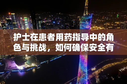 护士在患者用药指导中的角色与挑战，如何确保安全有效的药物管理？