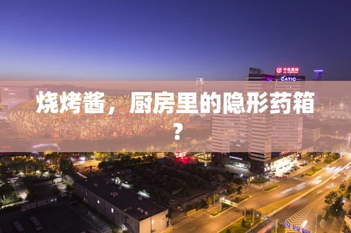 烧烤酱，厨房里的隐形药箱？