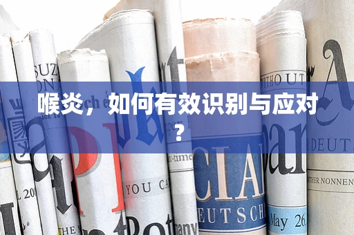 喉炎，如何有效识别与应对？