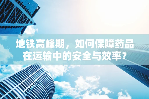 地铁高峰期，如何保障药品在运输中的安全与效率？