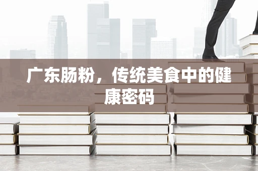 广东肠粉，传统美食中的健康密码
