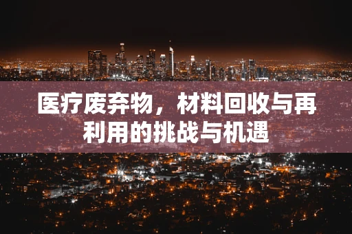 医疗废弃物，材料回收与再利用的挑战与机遇